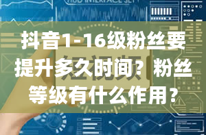 抖音1-16级粉丝要提升多久时间？粉丝等级有什么作用？