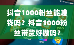 抖音1000粉丝能赚钱吗？抖音1000粉丝带货好做吗？