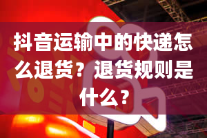 抖音运输中的快递怎么退货？退货规则是什么？