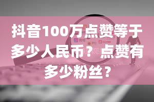 抖音100万点赞等于多少人民币？点赞有多少粉丝？