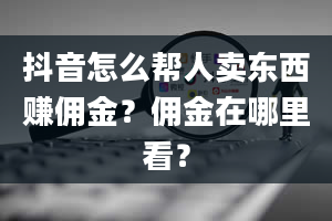 抖音怎么帮人卖东西赚佣金？佣金在哪里看？