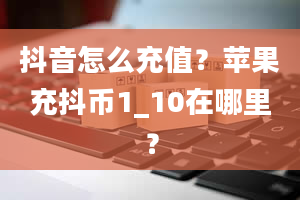 抖音怎么充值？苹果充抖币1_10在哪里？