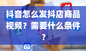 抖音怎么发抖店商品视频？需要什么条件？