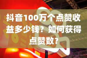 抖音100万个点赞收益多少钱？如何获得点赞数？