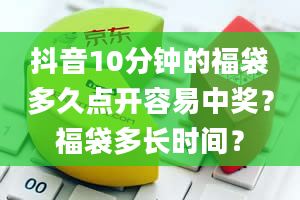 抖音10分钟的福袋多久点开容易中奖？福袋多长时间？