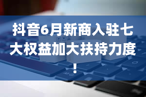 抖音6月新商入驻七大权益加大扶持力度！