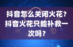 抖音怎么关闭火花？抖音火花只能补救一次吗？