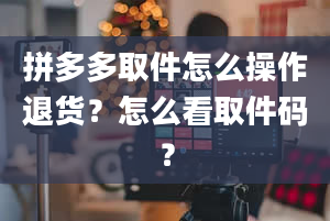 拼多多取件怎么操作退货？怎么看取件码？