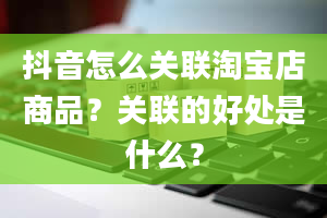 抖音怎么关联淘宝店商品？关联的好处是什么？