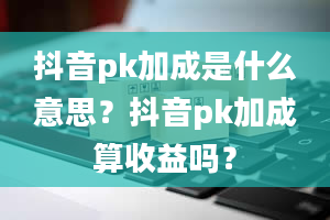 抖音pk加成是什么意思？抖音pk加成算收益吗？