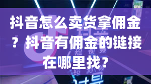 抖音怎么卖货拿佣金？抖音有佣金的链接在哪里找？