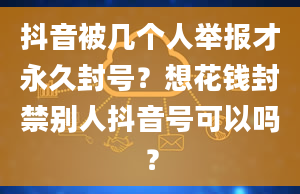 抖音被几个人举报才永久封号？想花钱封禁别人抖音号可以吗？