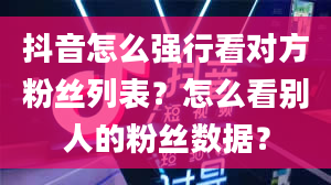 抖音怎么强行看对方粉丝列表？怎么看别人的粉丝数据？