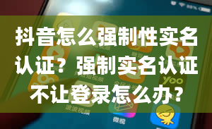 抖音怎么强制性实名认证？强制实名认证不让登录怎么办？