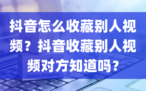 抖音怎么收藏别人视频？抖音收藏别人视频对方知道吗？