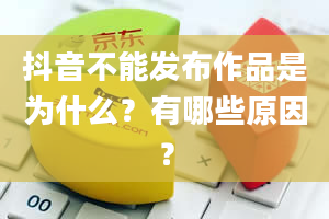 抖音不能发布作品是为什么？有哪些原因？