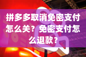 拼多多取消免密支付怎么关？免密支付怎么退款？