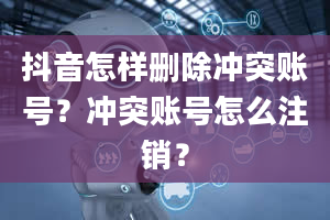 抖音怎样删除冲突账号？冲突账号怎么注销？