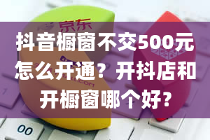 抖音橱窗不交500元怎么开通？开抖店和开橱窗哪个好？