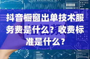 抖音橱窗出单技术服务费是什么？收费标准是什么？