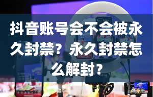 抖音账号会不会被永久封禁？永久封禁怎么解封？