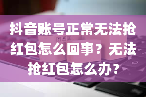 抖音账号正常无法抢红包怎么回事？无法抢红包怎么办？