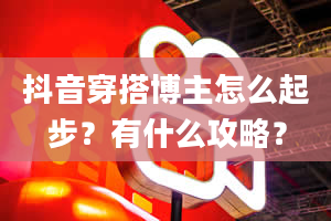 抖音穿搭博主怎么起步？有什么攻略？