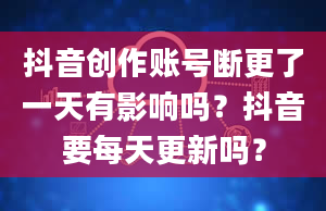 抖音创作账号断更了一天有影响吗？抖音要每天更新吗？