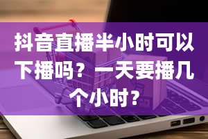 抖音直播半小时可以下播吗？一天要播几个小时？