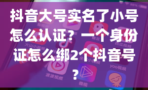 抖音大号实名了小号怎么认证？一个身份证怎么绑2个抖音号？