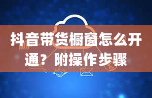 抖音带货橱窗怎么开通？附操作步骤