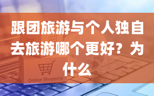 跟团旅游与个人独自去旅游哪个更好？为什么