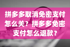 拼多多取消免密支付怎么关？拼多多免密支付怎么退款？