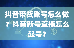 抖音带货账号怎么做？抖音新号直播怎么起号？