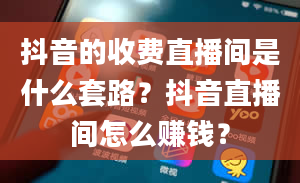 抖音的收费直播间是什么套路？抖音直播间怎么赚钱？