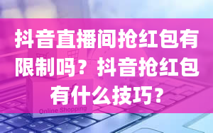 抖音直播间抢红包有限制吗？抖音抢红包有什么技巧？