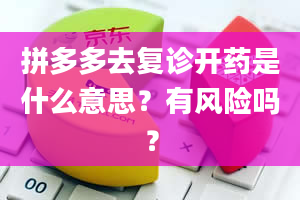 拼多多去复诊开药是什么意思？有风险吗？