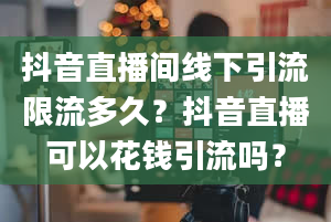 抖音直播间线下引流限流多久？抖音直播可以花钱引流吗？