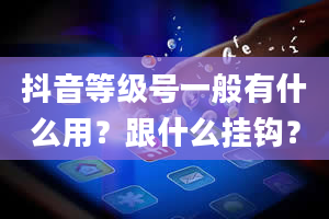 抖音等级号一般有什么用？跟什么挂钩？