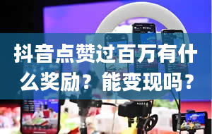 抖音点赞过百万有什么奖励？能变现吗？