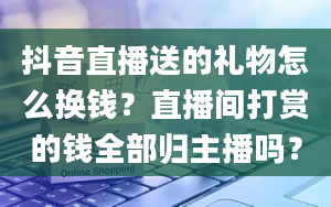 抖音直播送的礼物怎么换钱？直播间打赏的钱全部归主播吗？