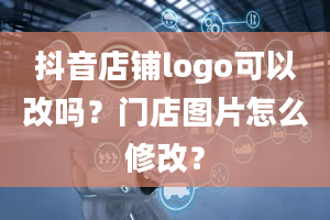 抖音店铺logo可以改吗？门店图片怎么修改？