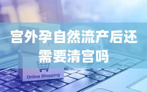 宫外孕自然流产后还需要清宫吗