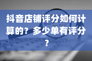 抖音店铺评分如何计算的？多少单有评分？