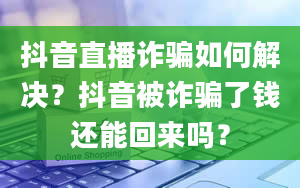 抖音直播诈骗如何解决？抖音被诈骗了钱还能回来吗？