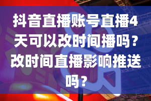 抖音直播账号直播4天可以改时间播吗？改时间直播影响推送吗？