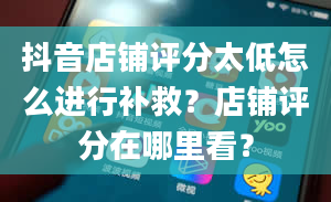 抖音店铺评分太低怎么进行补救？店铺评分在哪里看？