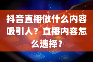 抖音直播做什么内容吸引人？直播内容怎么选择？