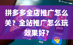 拼多多全店推广怎么关？全站推广怎么玩效果好？