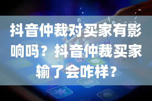 抖音仲裁对买家有影响吗？抖音仲裁买家输了会咋样？